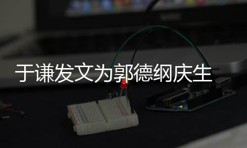 密喊为郭我的于谦他角儿德纲庆生 亲发文